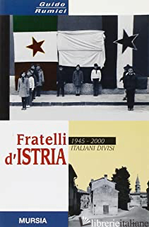 FRATELLI D'ISTRIA. 1945-2000: ITALIANI DIVISI - RUMICI GUIDO
