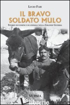 BRAVO SOLDATO MULO. STORIE DI UOMINI E ANIMALI NELLA GRANDE GUERRA (IL) - FABI LUCIO