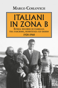 ITALIANI IN ZONA B. ISTRIA: RICORDI DI FAMIGLIA TRA FASCISMO, RESISTENZA ED ESOD - COSLOVICH MARCO