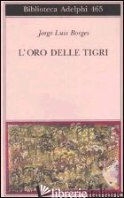 ORO DELLE TIGRI. TESTO SPAGNOLO A FRONTE (L') - BORGES JORGE L.; SCARANO T. (CUR.)