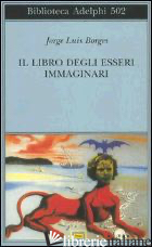LIBRO DEGLI ESSERI IMMAGINARI (IL) - BORGES JORGE L.; SCARANO T. (CUR.)