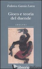 GIOCO E TEORIA DEL DUENDE - GARCIA LORCA FEDERICO; DI PASTENA E. (CUR.)