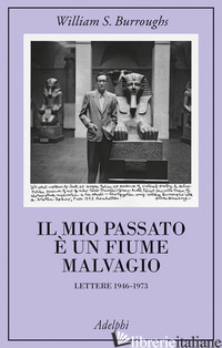 MIO PASSATO E' UN FIUME MALVAGIO. LETTERE 1946-1973 (IL) - BURROUGHS WILLIAM; HARRIS O. (CUR.); MORGAN B. (CUR.); FATICA O. (CUR.)