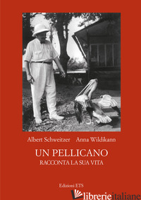 PELLICANO RACCONTA LA SUA VITA (UN) - SCHWEITZER ALBERT; WILDIKANN ANNA; VALLINO F. C. (CUR.)