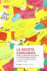 SOCIETA' CONSUMATA. COME IL CONSUMO INFLUENZA LE APPARTENENZE SOCIALI (LA) - GROSSI G. (CUR.); TOSI S. (CUR.)