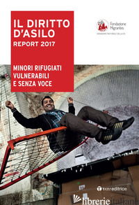 DIRITTO DI'ASILO. REPORT 2017. MINORI RIFUGIATI VULNERABILI E SENZA VOCE (IL) - FONDAZIONE MIGRANTES (CUR.)