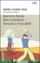 ITALIAN CRICKET CLUB. IL GIOCO DEI NUOVI ITALIANI - FASOLA GIACOMO; LOMBARDO ILARIO; MOSCATELLI FRANCESCO