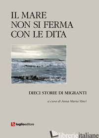 MARE NON SI FERMA CON LE DITA. DIECI STORIE DI MIGRANTI (IL) - VINCI A. M. (CUR.)