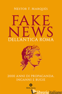 FAKE NEWS DELL'ANTICA ROMA. 2000 ANNI DI PROPAGANDA, INGANNI E BUGIE - MARQUES NESTOR F.