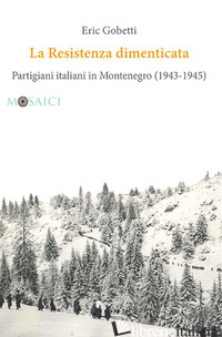 RESISTENZA DIMENTICATA. PARTIGIANI ITALIANI IN MONTENEGRO (1943-1945) (LA) - GOBETTI ERIC