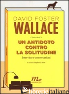 ANTIDOTO CONTRO LA SOLITUDINE. INTERVISTE E CONVERSAZIONI (UN) - WALLACE DAVID FOSTER; BURN S. J. (CUR.)