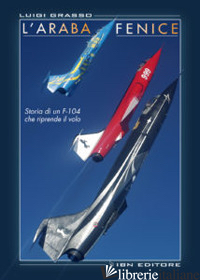ARABA FENICE. STORIA DI UN F-104 CHE RIPRENDE IL VOLO (L') - GRASSO LUIGI