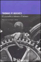 MONDO A MISURA D'UOMO. RIPENSARE TECNOLOGIA E CULTURA (IL) - HUGHES THOMAS P.