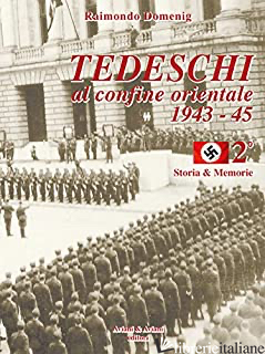 TEDESCHI AL CONFINE ORIENTALE 1943-45. STORIA & MEMORIE. VOL. 2 - DOMENIG RAIMONDO