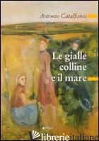 GIALLE COLLINE E IL MARE (LE) - CATALFAMO ANTONIO