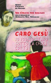 CARO GESU' IO VOGLIO STARE SOTTO LA CROCE CON TE - AZIONE CATTOLICA RAGAZZI (CUR.)