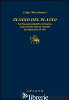 ELOGIO DEL PLAGIO. STORIA, TRA SCANDALI E PROCESSI, DELLA SOTTILE ARTE DI COPIAR - MASCHERONI LUIGI