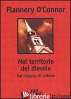 NEL TERRITORIO DEL DIAVOLO. SUL MISTERO DI SCRIVERE - O'CONNOR FLANNERY; FITZGERALD R. (CUR.); FITZGERALD S. (CUR.)