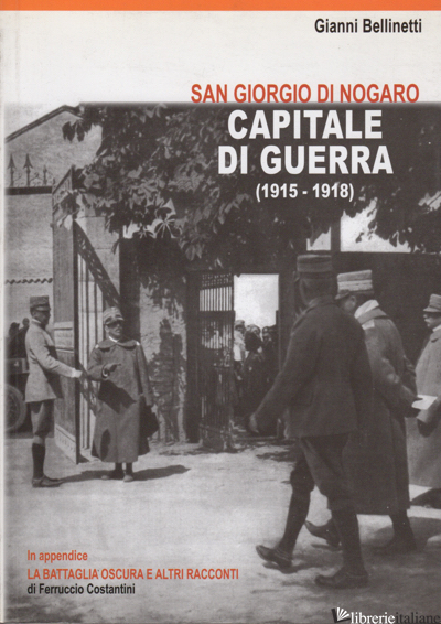 SAN GIORGIO DI NOGARO. CAPITALE DI GUERRA (1915-1918) - BELLINETTI GIANNI A.