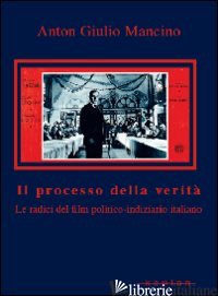 PROCESSO DELLA VERITA'. LE RADICI DEL FILM POLITICO-INDIZIARIO ITALIANO (IL) - MANCINO ANTON GIULIO