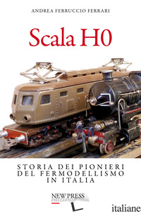 SCALA H0. STORIA DEI PIONIERI DEL FERMODELLISMO IN ITALIA - FERRARI ANDREA FERRUCCIO
