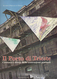 PORTO DI TRIESTE. CRONACA E STORIA DELLE COSTRUZIONI PORTUALI (IL) - CAROLI A. (CUR.)