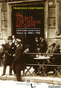 SOCIETA' CHE SEDEVA NEI CAFFE'. CAFFE' STORICI ITALIANI E DELLA TRIESTE TRA '800 - CENETIEMPO FRANCESCO