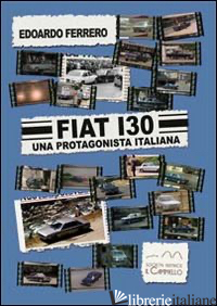 FIAT 130. UNA PROTAGONISTA ITALIANA - FERRERO EDOARDO