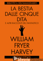 BESTIA DALLE CINQUE DITA E ALTRI RACCONTI DEL FANTASTICO (LA) - HARVEY W. F.