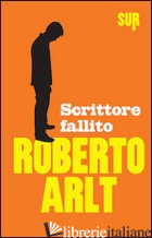 SCRITTORE FALLITO - ARLT ROBERTO; SCHENARDI R. (CUR.)