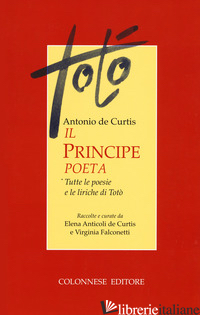 PRINCIPE POETA. TUTTE LE POESIE E LE LIRICHE DI TOTO' (IL) - TOTO'; ANTICOLI DE CURTIS E. (CUR.); FALCONETTI V. (CUR.)