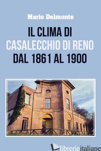 CLIMA DI CASALECCHIO DI RENO DAL 1861 AL 1900 (IL) - DELMONTE MARIO