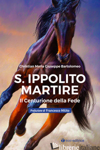 S. IPPOLITO MARTIRE. IL CENTURIONE DELLA FEDE - BARTOLOMEO CHRISTIAN MARIA GIUSEPPE