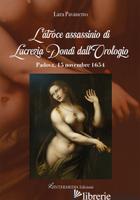 ATROCE ASSASSINIO DI LUCREZIA DONDI DALL'OROLOGIO. PADOVA, 15 NOVEMBRE 1650 (L') - PAVANETTO LARA