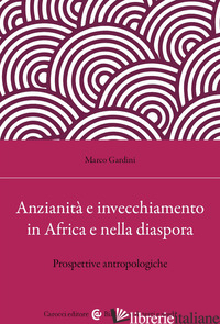ANZIANITA' E INVECCHIAMENTO IN AFRICA E NELLA DIASPORA. PROSPETTIVE ANTROPOLOGIC - GARDINI MARCO