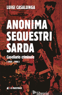 ANONIMA SEQUESTRI SARDA. CASELLARIO CRIMINALE (1960-2006) - CASALUNGA LUIGI