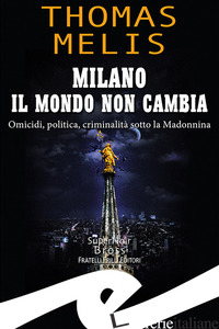 MILANO. IL MONDO NON CAMBIA. OMICIDI, POLITICA, CRIMINALITA' SOTTO LA MADONNINA - MELIS THOMAS