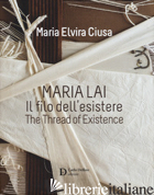 MARIA LAI. IL FILO DELL'ESISTERE-THE THREAD OF EXISTENCE. EDIZ. A COLORI - CIUSA MARIA ELVIRA