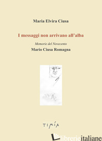 MESSAGGI NON ARRIVANO ALL'ALBA. MEMORIE DEL NOVECENTO. MARIO CIUSA ROMAGNA (I) - CIUSA MARIA ELVIRA