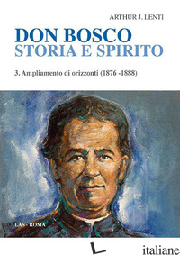 DON BOSCO. STORIA E SPIRITO. VOL. 3: AMPLIAMENTO DI ORIZZONTI (1876-1888) - LENTI ARTHUR J.