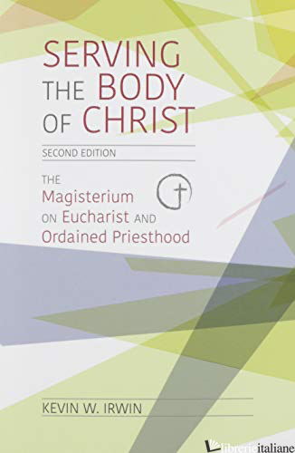 SERVING THE BODY OF CHRIST: THE MAGISTERIUM ON EUCHARIST AND ORDAINED PRIESTHOOD - IRWIN KEVIN W