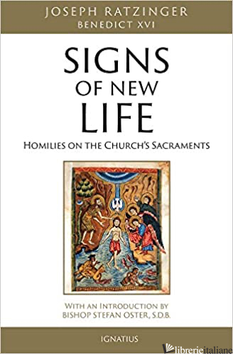 SIGNS OF NEW LIFE: HOMILIES ON THE CHURCH'S SACRAMENTS - BENEDICT XVI; BENEDETTO XVI; RATZINGER JOSEPH