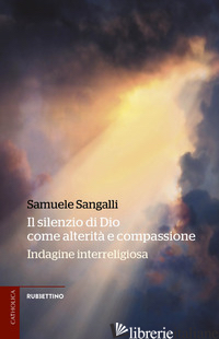 SILENZIO DI DIO COME ALTERITA' E COMPASSIONE. INDAGINE INTERRELIGIOSA (IL) - SANGALLI SAMUELE