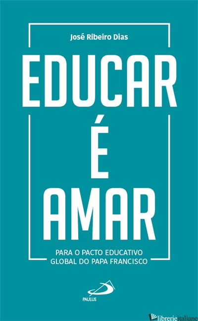 EDUCAR E AMAR - PARA O PACTO EDUCATIVO GLOBAL DO PAPA FRANCISCO - RIBEIRO DIAS JOSE