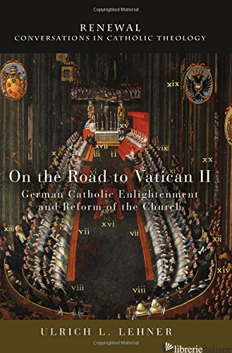 ON THE ROAD TO VATICAN II: GERMAN CATHOLIC ENLIGHTENMENT AND REFORM - LEHNER ULRICH
