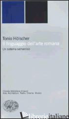 LINGUAGGIO DELL'ARTE ROMANA. UN SISTEMA SEMANTICO (IL) - HOLSCHER TONIO