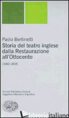 STORIA DEL TEATRO INGLESE DALLA RESTAURAZIONE ALL'OTTOCENTO (1660-1895) - BERTINETTI PAOLO