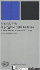 PROGETTO DELLA BELLEZZA. IL DESIGN FRA ARTE E TECNICA DAL 1851 A OGGI (IL) - VITTA MAURIZIO