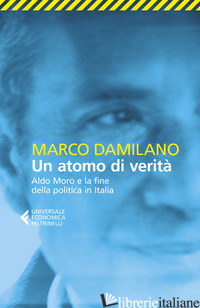 ATOMO DI VERITA'. ALDO MORO E LA FINE DELLA POLITICA IN ITALIA (UN) - DAMILANO MARCO