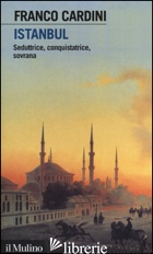 ISTANBUL. SEDUTTRICE, CONQUISTATRICE, SOVRANA - CARDINI FRANCO